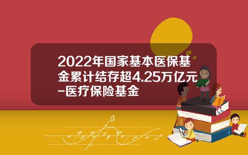 2022年国家基本医保基金累计结存超4.25万亿元-医疗保险基金
