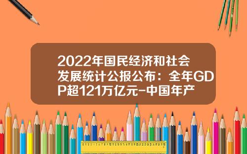 2022年国民经济和社会发展统计公报公布：全年GDP超121万亿元-中国年产钢多少吨