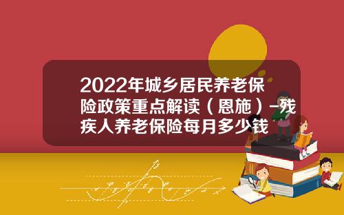 2022年城乡居民养老保险政策重点解读（恩施）-残疾人养老保险每月多少钱