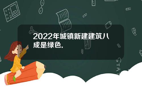 2022年城镇新建建筑八成是绿色.