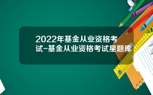 2022年基金从业资格考试-基金从业资格考试星题库