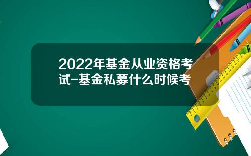 2022年基金从业资格考试-基金私募什么时候考