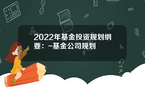2022年基金投资规划纲要：-基金公司规划