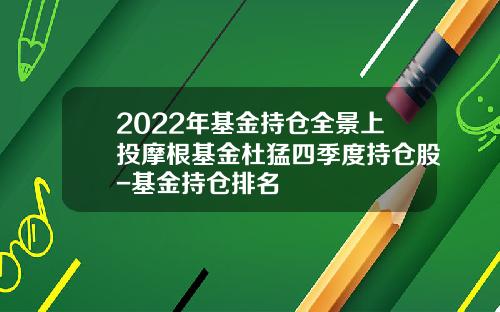 2022年基金持仓全景上投摩根基金杜猛四季度持仓股-基金持仓排名