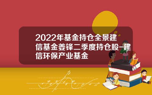 2022年基金持仓全景建信基金姜锋二季度持仓股-建信环保产业基金