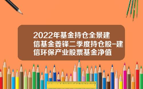 2022年基金持仓全景建信基金姜锋二季度持仓股-建信环保产业股票基金净值