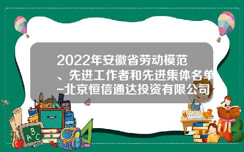 2022年安徽省劳动模范、先进工作者和先进集体名单-北京恒信通达投资有限公司