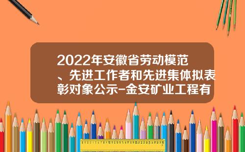 2022年安徽省劳动模范、先进工作者和先进集体拟表彰对象公示-金安矿业工程有限公司