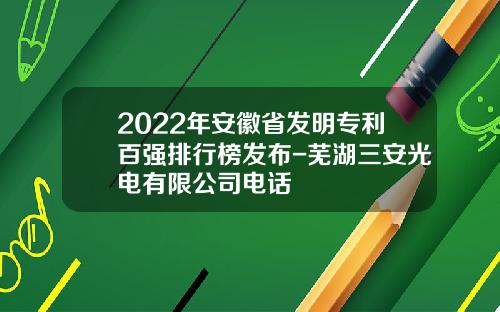 2022年安徽省发明专利百强排行榜发布-芜湖三安光电有限公司电话