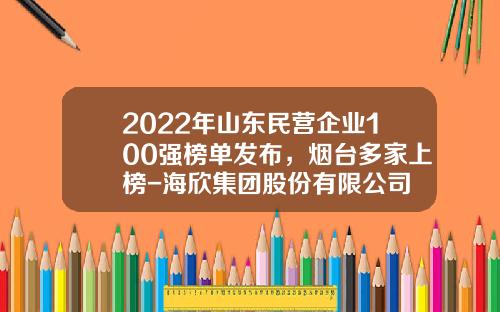 2022年山东民营企业100强榜单发布，烟台多家上榜-海欣集团股份有限公司