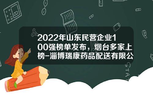 2022年山东民营企业100强榜单发布，烟台多家上榜-淄博瑞康药品配送有限公司