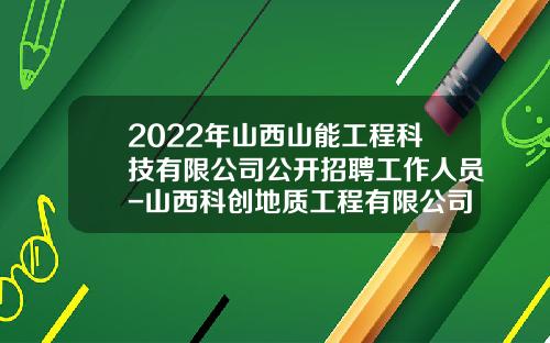 2022年山西山能工程科技有限公司公开招聘工作人员-山西科创地质工程有限公司