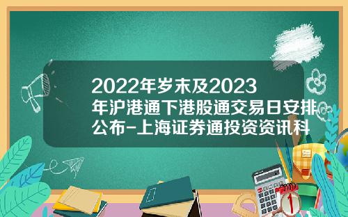 2022年岁末及2023年沪港通下港股通交易日安排公布-上海证券通投资资讯科技有限公司
