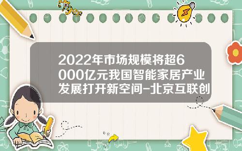 2022年市场规模将超6000亿元我国智能家居产业发展打开新空间-北京互联创世网络科技发展有限公司