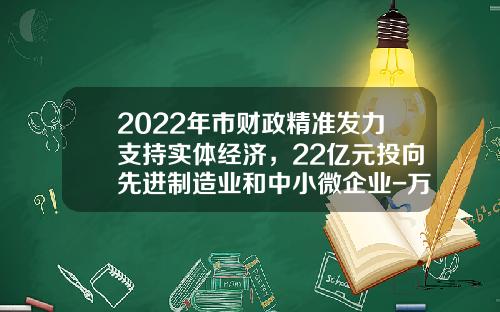 2022年市财政精准发力支持实体经济，22亿元投向先进制造业和中小微企业-万基金海湾