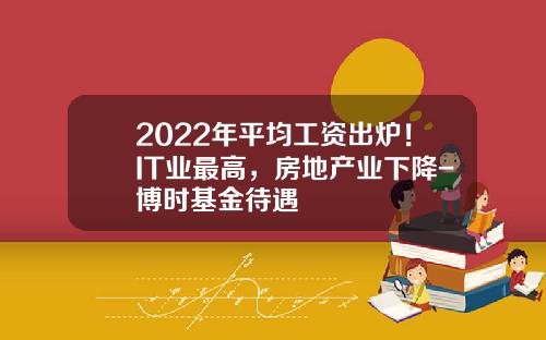 2022年平均工资出炉！IT业最高，房地产业下降-博时基金待遇