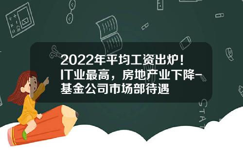 2022年平均工资出炉！IT业最高，房地产业下降-基金公司市场部待遇