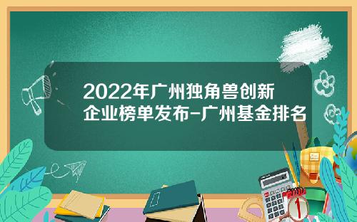 2022年广州独角兽创新企业榜单发布-广州基金排名