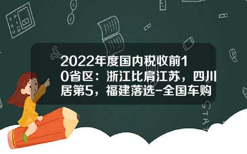 2022年度国内税收前10省区：浙江比肩江苏，四川居第5，福建落选-全国车购税收入多少【新闻】