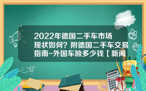 2022年德国二手车市场现状如何？附德国二手车交易指南-外国车险多少钱【新闻】