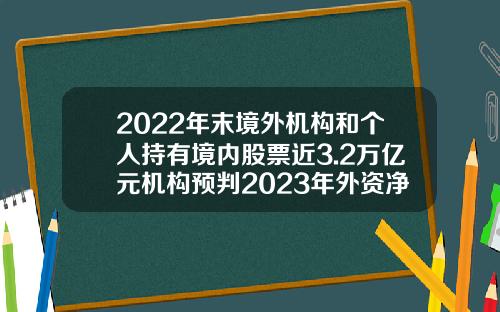 2022年末境外机构和个人持有境内股票近3.2万亿元机构预判2023年外资净流入最高可达4000亿元-外资在中国有多少资产
