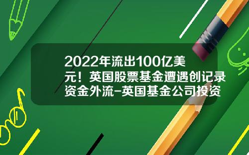 2022年流出100亿美元！英国股票基金遭遇创记录资金外流-英国基金公司投资失败