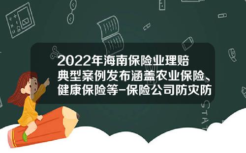 2022年海南保险业理赔典型案例发布涵盖农业保险、健康保险等-保险公司防灾防损费用