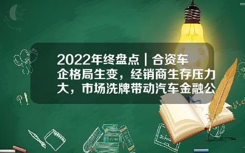 2022年终盘点｜合资车企格局生变，经销商生存压力大，市场洗牌带动汽车金融公司洗牌-买车为什么金融公司贷款会失败【新闻】.