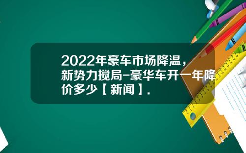 2022年豪车市场降温，新势力搅局-豪华车开一年降价多少【新闻】.