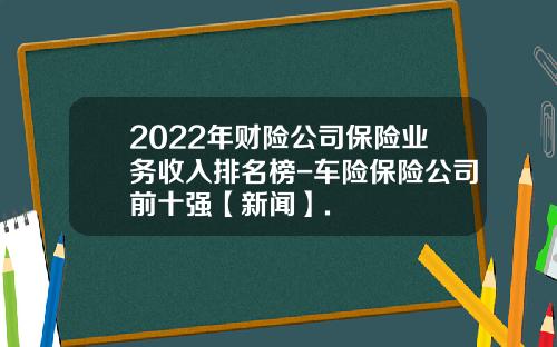 2022年财险公司保险业务收入排名榜-车险保险公司前十强【新闻】.