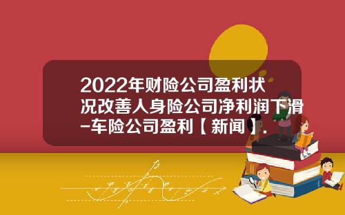 2022年财险公司盈利状况改善人身险公司净利润下滑-车险公司盈利【新闻】.
