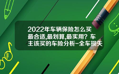 2022年车辆保险怎么买最合适,最划算,最实用？车主该买的车险分析-全车损失险一般都买多少钱的【新闻】.