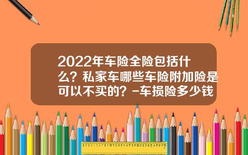 2022年车险全险包括什么？私家车哪些车险附加险是可以不买的？-车损险多少钱【新闻】.
