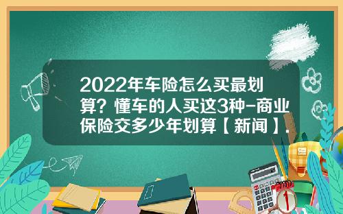 2022年车险怎么买最划算？懂车的人买这3种-商业保险交多少年划算【新闻】.