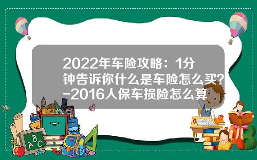2022年车险攻略：1分钟告诉你什么是车险怎么买？-2016人保车损险怎么算基本费多少【新闻】.