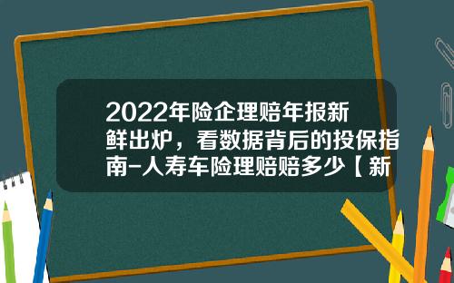 2022年险企理赔年报新鲜出炉，看数据背后的投保指南-人寿车险理赔赔多少【新闻】.