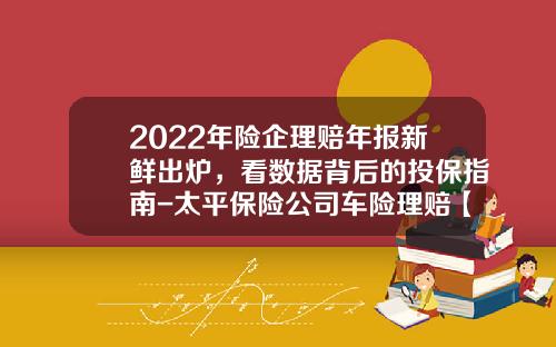 2022年险企理赔年报新鲜出炉，看数据背后的投保指南-太平保险公司车险理赔【新闻】.