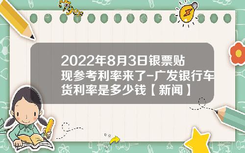 2022年8月3日银票贴现参考利率来了-广发银行车货利率是多少钱【新闻】