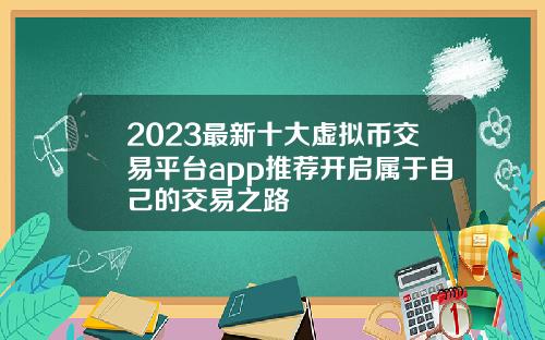 2023最新十大虚拟币交易平台app推荐开启属于自己的交易之路