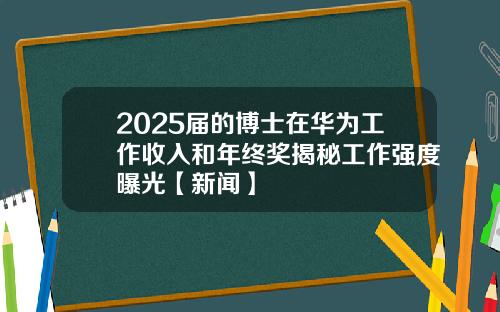 2025届的博士在华为工作收入和年终奖揭秘工作强度曝光【新闻】