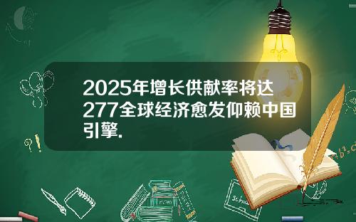 2025年增长供献率将达277全球经济愈发仰赖中国引擎.