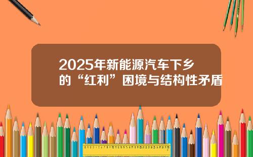 2025年新能源汽车下乡的“红利”困境与结构性矛盾