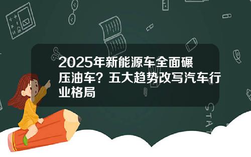 2025年新能源车全面碾压油车？五大趋势改写汽车行业格局
