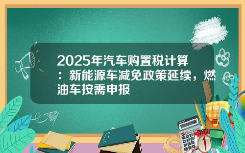 2025年汽车购置税计算：新能源车减免政策延续，燃油车按需申报