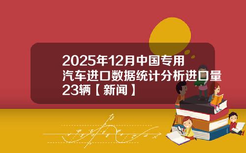 2025年12月中国专用汽车进口数据统计分析进口量23辆【新闻】