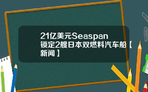 21亿美元Seaspan锁定2艘日本双燃料汽车船【新闻】