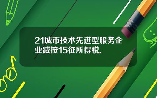 21城市技术先进型服务企业减按15征所得税.