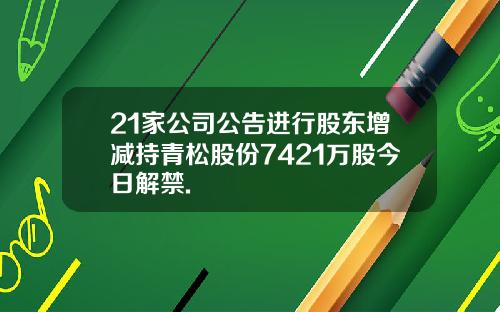 21家公司公告进行股东增减持青松股份7421万股今日解禁.