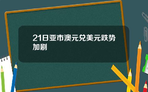 21日亚市澳元兑美元跌势加剧