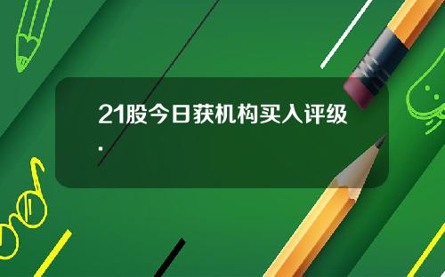 21股今日获机构买入评级.